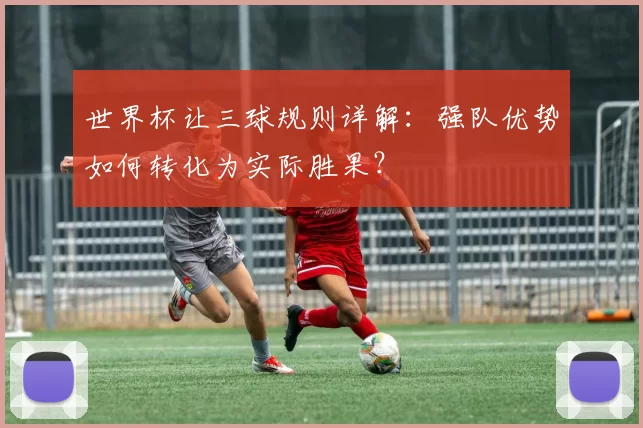 世界杯让三球规则详解：强队优势如何转化为实际胜果？