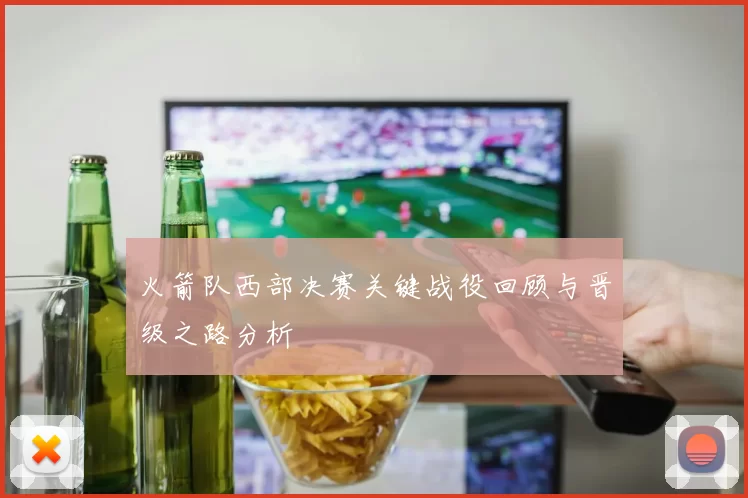 火箭队西部决赛关键战役回顾与晋级之路分析