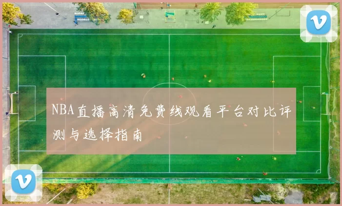 NBA直播高清免费线观看平台对比评测与选择指南