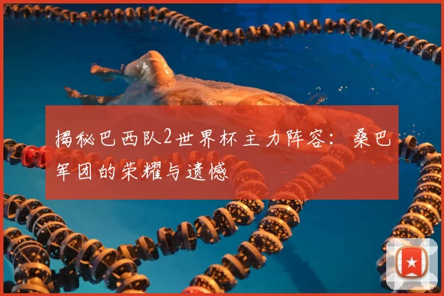 揭秘巴西队2世界杯主力阵容:桑巴军团的荣耀与遗憾