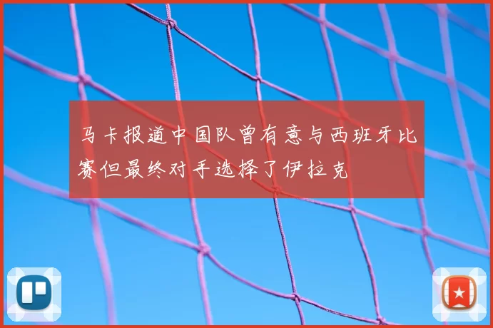 马卡报道中国队曾有意与西班牙比赛但最终对手选择了伊拉克