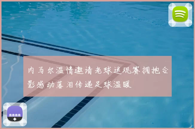 内马尔温情邀请老球迷观赛拥抱合影感动落泪传递足球温暖