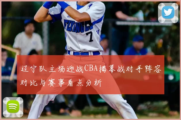 辽宁队主场迎战CBA揭幕战对手阵容对比与赛事看点分析